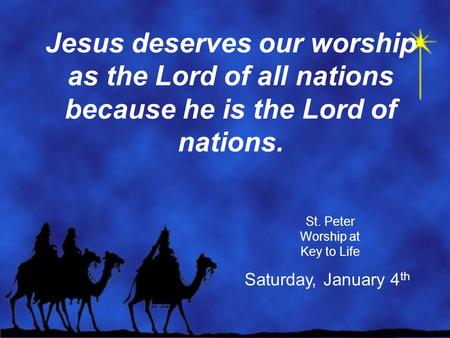 Jesus deserves our worship as the Lord of all nations because he is the Lord of nations. St. Peter Worship at Key to Life Saturday, January 4 th.