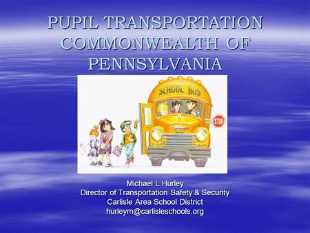 PUPIL TRANSPORTATION COMMONWEALTH OF PENNSYLVANIA Michael L Hurley Director of Transportation Safety & Security Carlisle Area School District