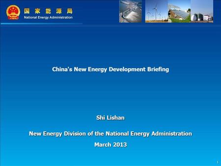 1 China's New Energy Development Briefing Shi Lishan New Energy Division of the National Energy Administration March 2013.