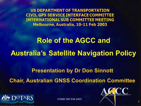 AGCC CGSIC ISC Feb 2003 1 US DEPARTMENT OF TRANSPORTATION CIVIL GPS SERVICE INTERFACE COMMITTEE INTERNATIONAL SUB COMMITTEE MEETING Melbourne, Australia,
