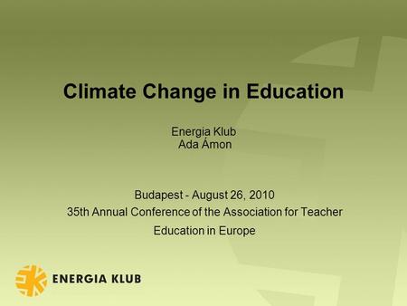 Climate Change in Education Energia Klub Ada Ámon Budapest - August 26, 2010 35th Annual Conference of the Association for Teacher Education in Europe.
