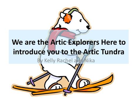 We are the Artic Explorers Here to introduce you to the Artic Tundra By Kelly Rachel and Nika.