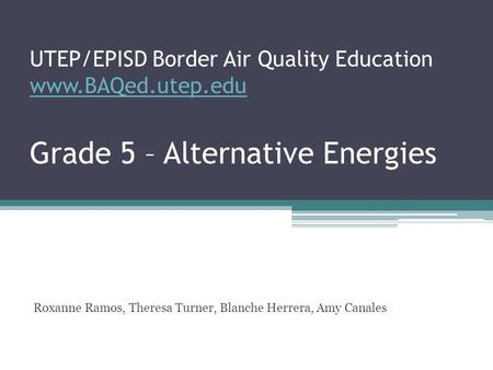 UTEP/EPISD Border Air Quality Education www.BAQed.utep.edu Grade 5 – Alternative Energies www.BAQed.utep.edu Roxanne Ramos, Theresa Turner, Blanche Herrera,