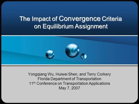 The Impact of Convergence Criteria on Equilibrium Assignment Yongqiang Wu, Huiwei Shen, and Terry Corkery Florida Department of Transportation 11 th Conference.