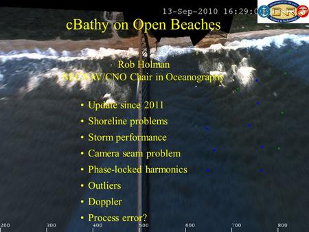 CBathy on Open Beaches Rob Holman SECNAV/CNO Chair in Oceanography Update since 2011 Shoreline problems Storm performance Camera seam problem Phase-locked.