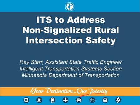 ITS to Address Non-Signalized Rural Intersection Safety Ray Starr, Assistant State Traffic Engineer Intelligent Transportation Systems Section Minnesota.
