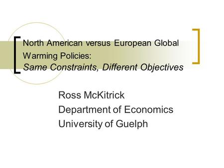 North American versus European Global Warming Policies: Same Constraints, Different Objectives Ross McKitrick Department of Economics University of Guelph.
