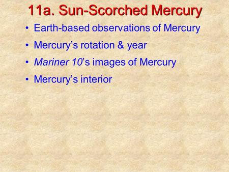 11a. Sun-Scorched Mercury Earth-based observations of Mercury Mercury’s rotation & year Mariner 10’s images of Mercury Mercury’s interior.