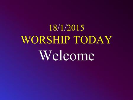 18/1/2015 WORSHIP TODAY Welcome. CALL TO WORSHIP Worship the L ORD with gladness; come before him with joyful songs. Know that the L ORD is God. It is.