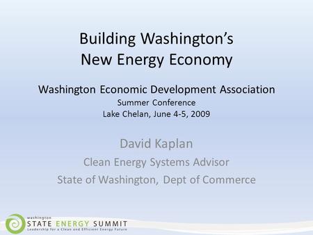Building Washington’s New Energy Economy Washington Economic Development Association Summer Conference Lake Chelan, June 4-5, 2009 David Kaplan Clean Energy.