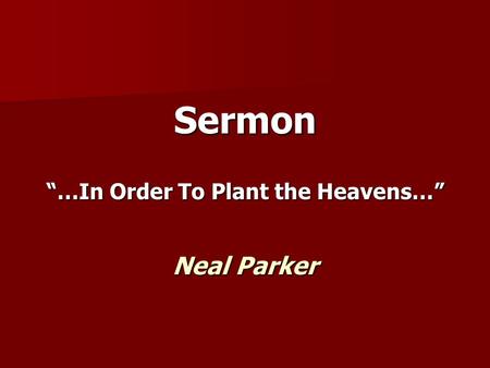 Sermon “…In Order To Plant the Heavens…” Neal Parker.