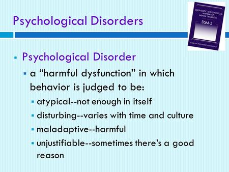 Psychological Disorders  Psychological Disorder  a “harmful dysfunction” in which behavior is judged to be:  atypical--not enough in itself  disturbing--varies.