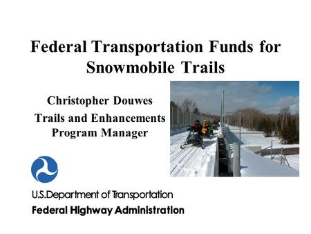 Federal Transportation Funds for Snowmobile Trails Christopher Douwes Trails and Enhancements Program Manager.