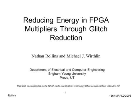 156 / MAPLD 2005 Rollins 1 Reducing Energy in FPGA Multipliers Through Glitch Reduction Nathan Rollins and Michael J. Wirthlin Department of Electrical.