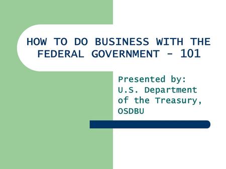 HOW TO DO BUSINESS WITH THE FEDERAL GOVERNMENT - 101 Presented by: U.S. Department of the Treasury, OSDBU.