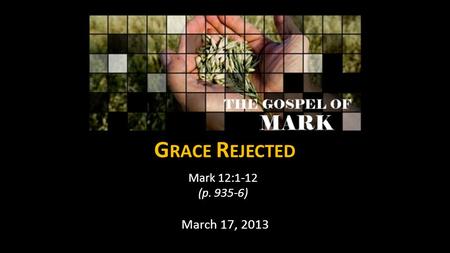 G RACE R EJECTED Mark 12:1-12 (p. 935-6) March 17, 2013.
