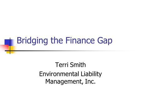 Bridging the Finance Gap Terri Smith Environmental Liability Management, Inc.
