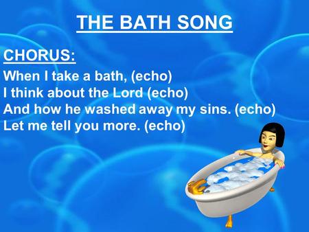 THE BATH SONG CHORUS: When I take a bath, (echo) I think about the Lord (echo) And how he washed away my sins. (echo) Let me tell you more. (echo)