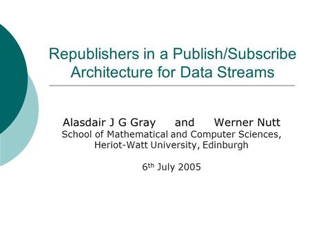Republishers in a Publish/Subscribe Architecture for Data Streams Alasdair J G Gray and Werner Nutt School of Mathematical and Computer Sciences, Heriot-Watt.