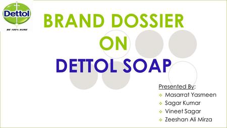 BRAND DOSSIER ON DETTOL SOAP Presented By:  Masarrat Yasmeen  Sagar Kumar  Vineet Sagar  Zeeshan Ali Mirza.