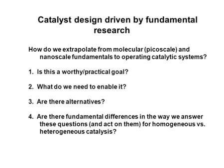 Catalyst design driven by fundamental research How do we extrapolate from molecular (picoscale) and nanoscale fundamentals to operating catalytic systems?