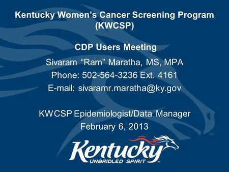 Kentucky Women’s Cancer Screening Program (KWCSP) CDP Users Meeting Sivaram “Ram” Maratha, MS, MPA Phone: 502-564-3236 Ext. 4161