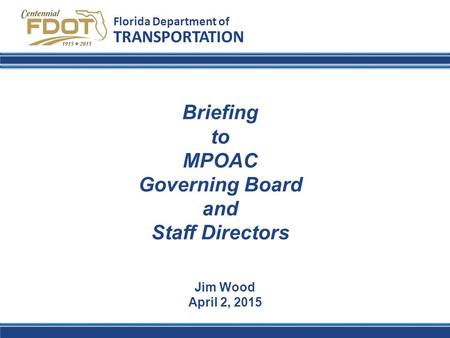 Florida Department of TRANSPORTATION Jim Wood April 2, 2015 Briefing to MPOAC Governing Board and Staff Directors.