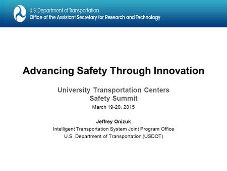 Advancing Safety Through Innovation University Transportation Centers Safety Summit March 19-20, 2015 Jeffrey Onizuk Intelligent Transportation System.