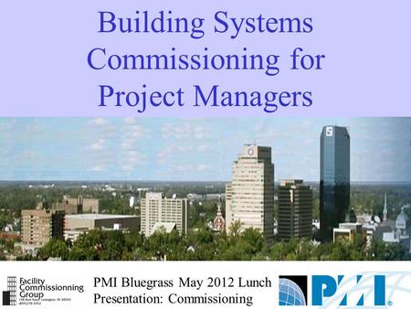 PMI Bluegrass May 2012 Lunch Presentation: Commissioning Building Systems Commissioning for Project Managers.
