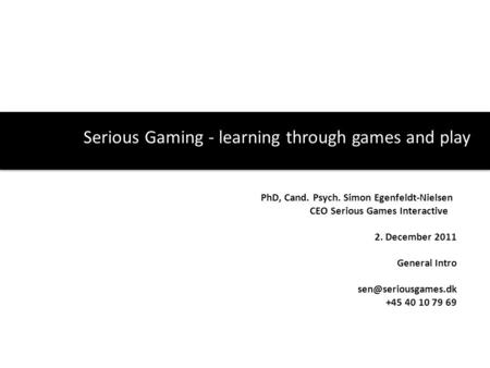Serious Gaming - learning through games and play PhD, Cand. Psych. Simon Egenfeldt-Nielsen CEO Serious Games Interactive 2. December 2011 General Intro.