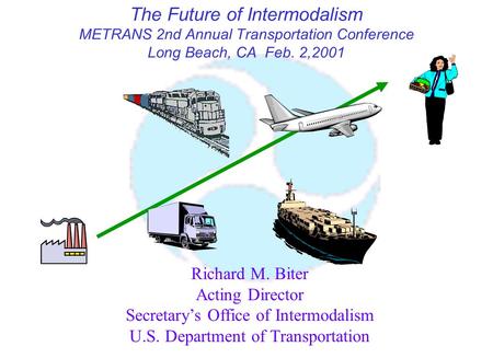 The Future of Intermodalism METRANS 2nd Annual Transportation Conference Long Beach, CA Feb. 2,2001 Richard M. Biter Acting Director Secretary’s Office.