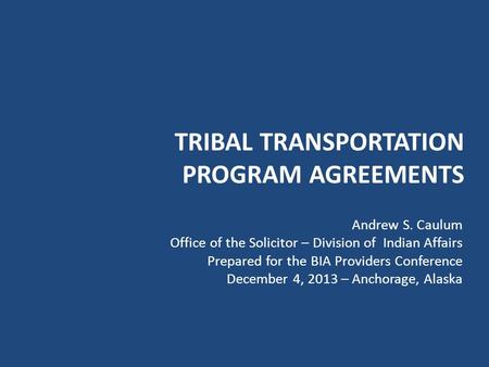 TRIBAL TRANSPORTATION PROGRAM AGREEMENTS Andrew S. Caulum Office of the Solicitor – Division of Indian Affairs Prepared for the BIA Providers Conference.