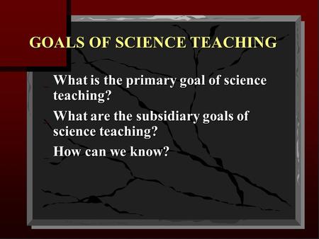 GOALS OF SCIENCE TEACHING _ What is the primary goal of science teaching? _ What are the subsidiary goals of science teaching? _ How can we know?
