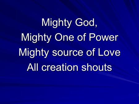 Mighty God, Mighty One of Power Mighty source of Love All creation shouts.