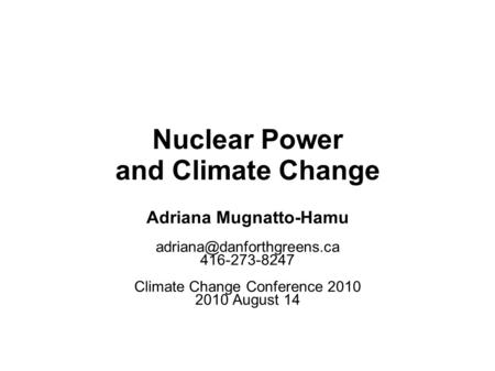 Nuclear Power and Climate Change Adriana Mugnatto-Hamu 416-273-8247 Climate Change Conference 2010 2010 August 14.