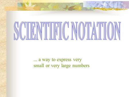 SCIENTIFIC NOTATION ... a way to express very small or very large numbers.