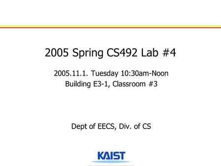 2005 Spring CS492 Lab #4 2005.11.1. Tuesday 10:30am-Noon Building E3-1, Classroom #3 Dept of EECS, Div. of CS.