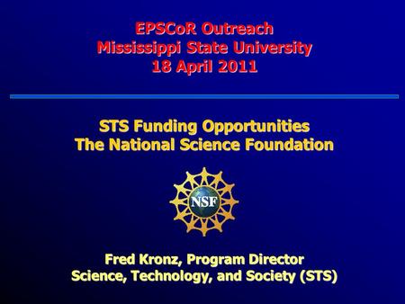 EPSCoR Outreach Mississippi State University 18 April 2011 STS Funding Opportunities The National Science Foundation Fred Kronz, Program Director Science,