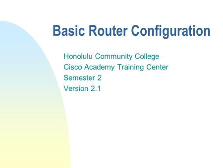 Basic Router Configuration Honolulu Community College Cisco Academy Training Center Semester 2 Version 2.1.