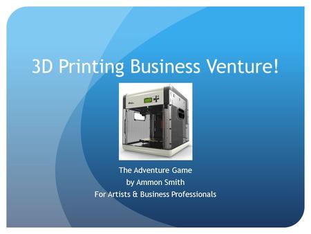 3D Printing Business Venture! The Adventure Game by Ammon Smith For Artists & Business Professionals.