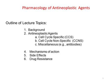 Pharmacology of Antineoplastic Agents 1 Outline of Lecture Topics: 1.Background 2.Antineoplastic Agents a. Cell Cycle Specific (CCS) b. Cell Cycle Non-Specific.