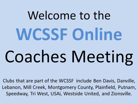Welcome to the WCSSF Online Coaches Meeting Clubs that are part of the WCSSF include Ben Davis, Danville, Lebanon, Mill Creek, Montgomery County, Plainfield,