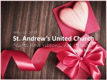 St. Andrew’s United Church “Gifts have ribbons, not strings” May 10, 2015 Vanna Bonta.