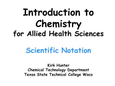 Introduction to Chemistry for Allied Health Sciences Scientific Notation Kirk Hunter Chemical Technology Department Texas State Technical College Waco.