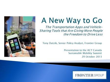 Tony Dutzik, Senior Policy Analyst, Frontier Group Presentation to the ACT Canada Sustainable Mobility Summit 29 October 2013.