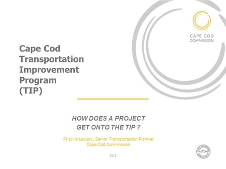 Cape Cod Transportation Improvement Program (TIP) HOW DOES A PROJECT GET ONTO THE TIP ? Priscilla Leclerc, Senior Transportation Planner Cape Cod Commission.