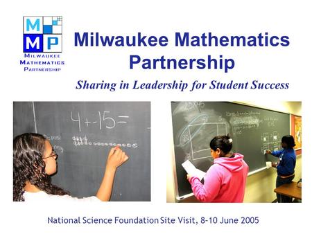 Milwaukee Mathematics Partnership Sharing in Leadership for Student Success National Science Foundation Site Visit, 8–10 June 2005.