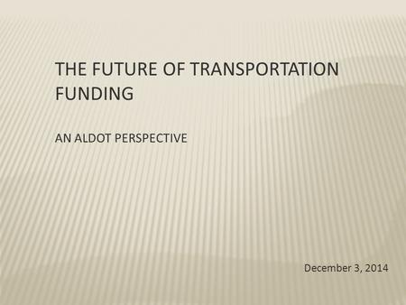 THE FUTURE OF TRANSPORTATION FUNDING AN ALDOT PERSPECTIVE December 3, 2014.