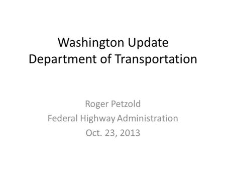 Washington Update Department of Transportation Roger Petzold Federal Highway Administration Oct. 23, 2013.