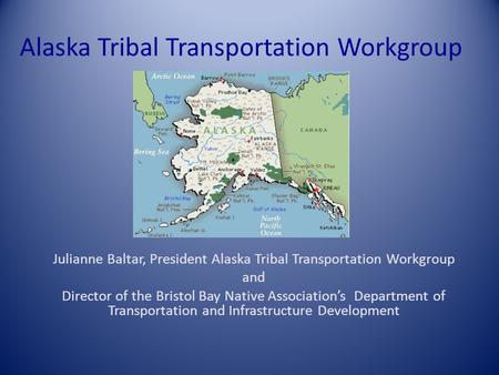 Alaska Tribal Transportation Workgroup Julianne Baltar, President Alaska Tribal Transportation Workgroup and Director of the Bristol Bay Native Association’s.